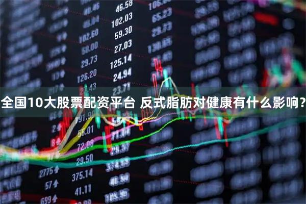 全国10大股票配资平台 反式脂肪对健康有什么影响？