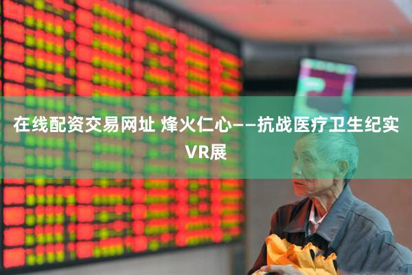 在线配资交易网址 烽火仁心——抗战医疗卫生纪实VR展