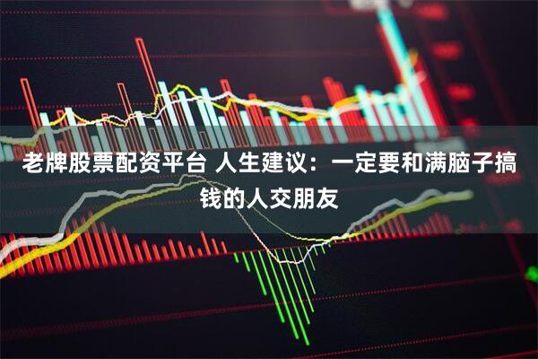 老牌股票配资平台 人生建议：一定要和满脑子搞钱的人交朋友
