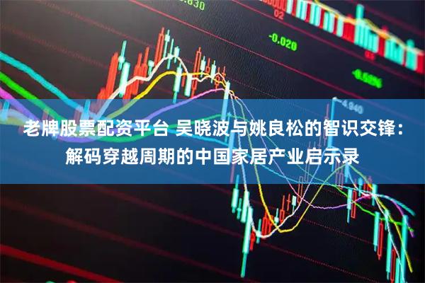 老牌股票配资平台 吴晓波与姚良松的智识交锋：解码穿越周期的中国家居产业启示录