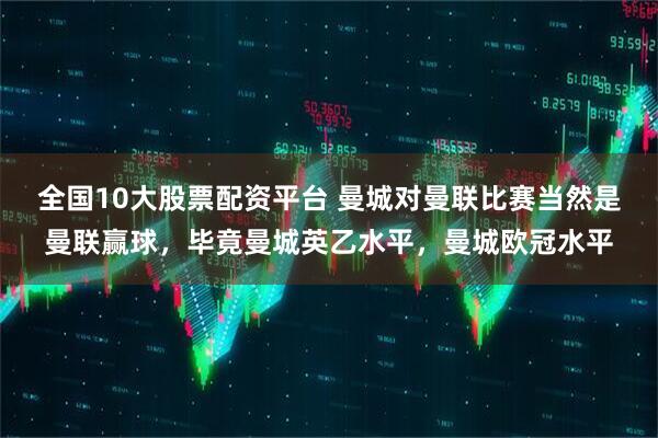 全国10大股票配资平台 曼城对曼联比赛当然是曼联赢球，毕竟曼城英乙水平，曼城欧冠水平