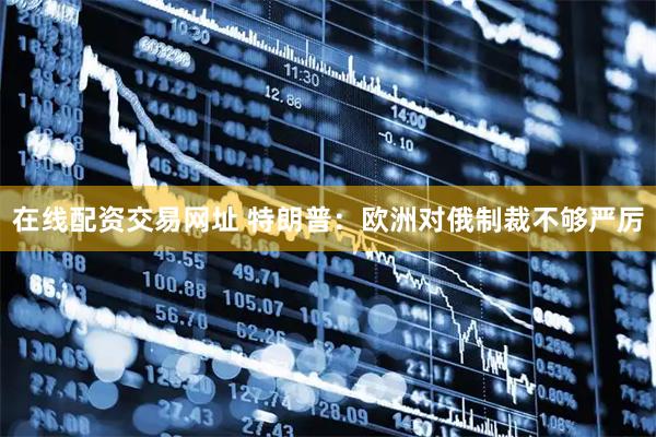 在线配资交易网址 特朗普：欧洲对俄制裁不够严厉