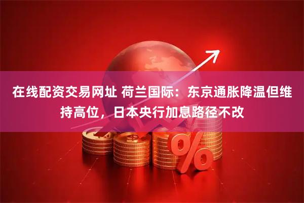 在线配资交易网址 荷兰国际：东京通胀降温但维持高位，日本央行加息路径不改