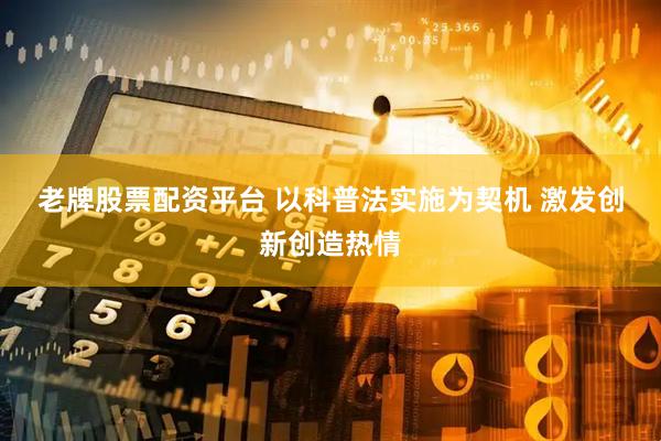 老牌股票配资平台 以科普法实施为契机 激发创新创造热情