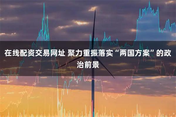 在线配资交易网址 聚力重振落实“两国方案”的政治前景