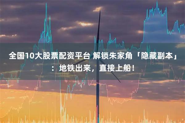 全国10大股票配资平台 解锁朱家角「隐藏副本」：地铁出来，直接上船！