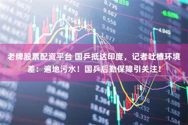 老牌股票配资平台 国乒抵达印度，记者吐槽环境差：遍地污水！国乒后勤保障引关注！