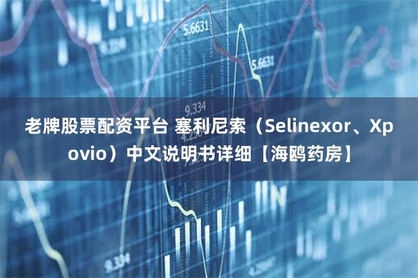 老牌股票配资平台 塞利尼索(Selinexor、Xpovio)中文说明书详细【海鸥药房】