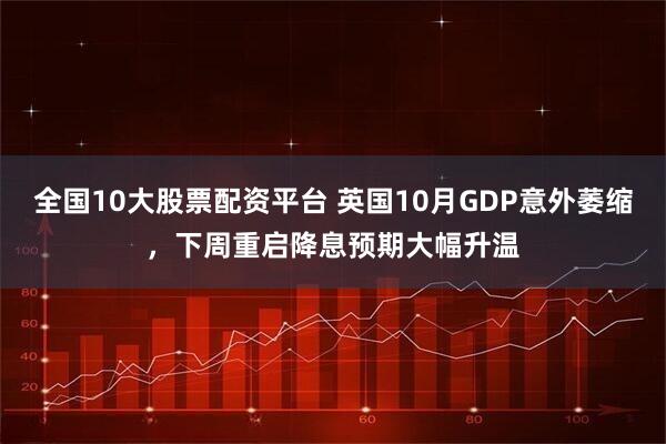 全国10大股票配资平台 英国10月GDP意外萎缩,下周重启降息预期大幅升温