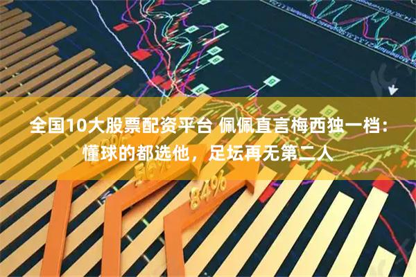 全国10大股票配资平台 佩佩直言梅西独一档：懂球的都选他，足坛再无第二人