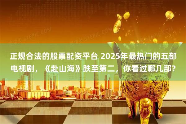 正规合法的股票配资平台 2025年最热门的五部电视剧，《赴山海》跌至第二，你看过哪几部？
