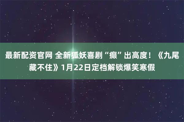 最新配资官网 全新狐妖喜剧“癫”出高度！《九尾藏不住》1月22日定档解锁爆笑寒假