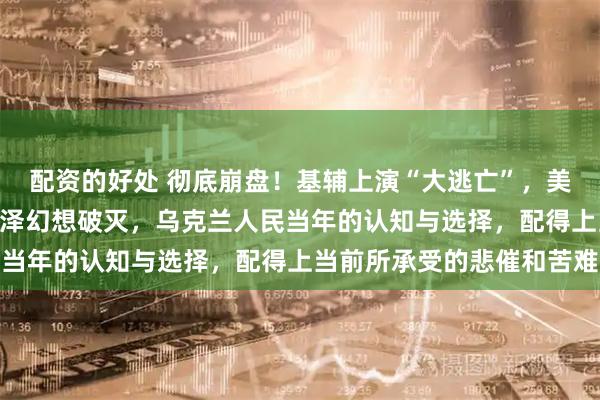 配资的好处 彻底崩盘！基辅上演“大逃亡”，美军M270被俄打爆，小泽幻想破灭，乌克兰人民当年的认知与选择，配得上当前所承受的悲催和苦难