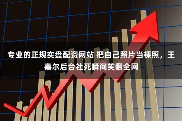 专业的正规实盘配资网站 把自己照片当裸照，王嘉尔后台社死瞬间笑翻全网