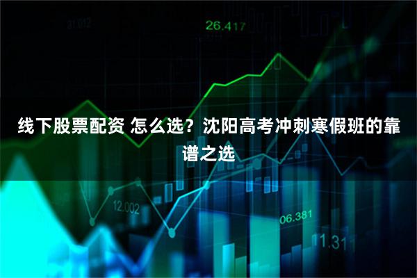 线下股票配资 怎么选？沈阳高考冲刺寒假班的靠谱之选