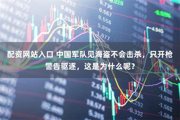 配资网站入口 中国军队见海盗不会击杀，只开枪警告驱逐，这是为什么呢？