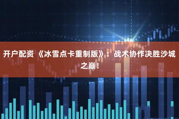 开户配资 《冰雪点卡重制版》：战术协作决胜沙城之巅！