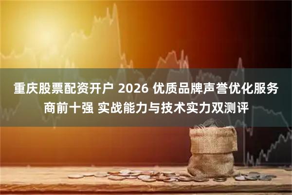 重庆股票配资开户 2026 优质品牌声誉优化服务商前十强 实战能力与技术实力双测评