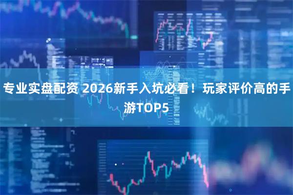 专业实盘配资 2026新手入坑必看！玩家评价高的手游TOP5