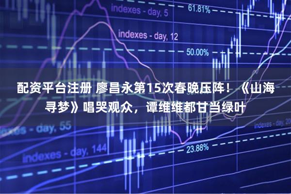 配资平台注册 廖昌永第15次春晚压阵！《山海寻梦》唱哭观众，谭维维都甘当绿叶