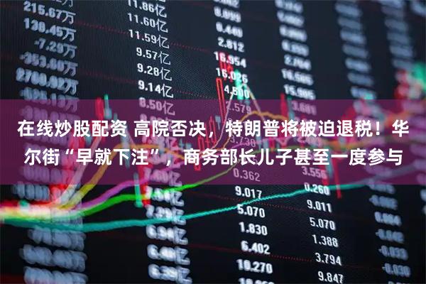 在线炒股配资 高院否决，特朗普将被迫退税！华尔街“早就下注”，商务部长儿子甚至一度参与