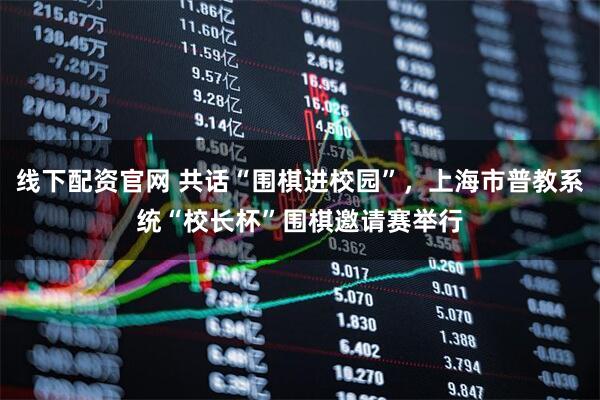 线下配资官网 共话“围棋进校园”，上海市普教系统“校长杯”围棋邀请赛举行