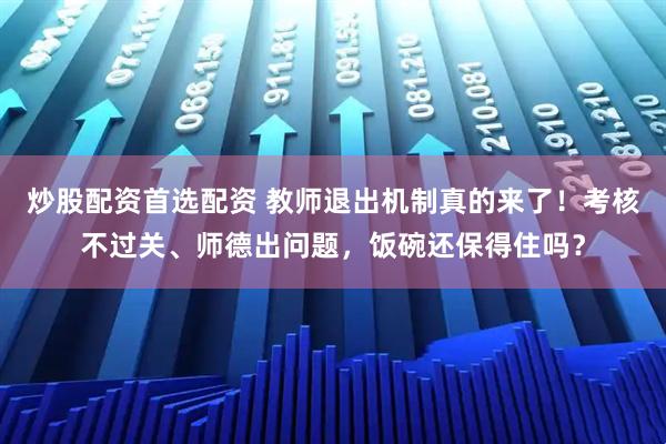 炒股配资首选配资 教师退出机制真的来了！考核不过关、师德出问题，饭碗还保得住吗？