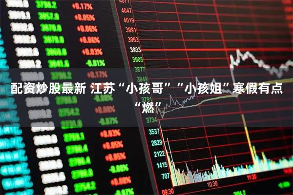 配资炒股最新 江苏“小孩哥”“小孩姐”寒假有点“燃”