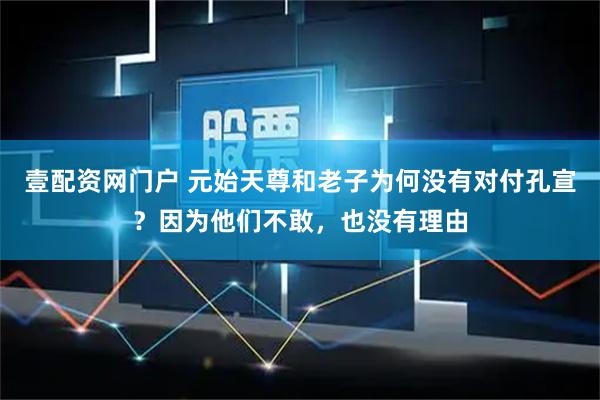 壹配资网门户 元始天尊和老子为何没有对付孔宣？因为他们不敢，也没有理由