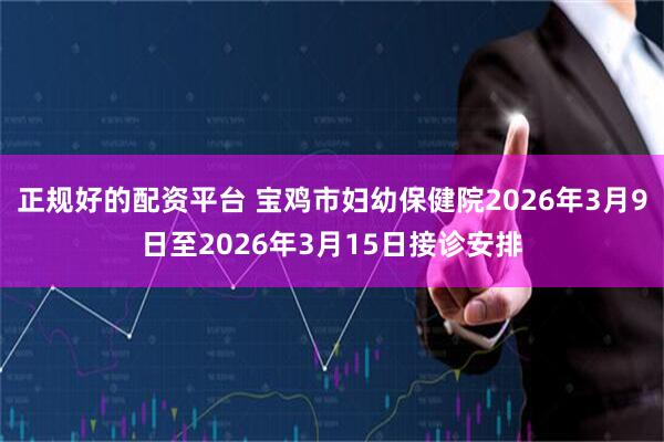 正规好的配资平台 宝鸡市妇幼保健院2026年3月9日至2026年3月15日接诊安排