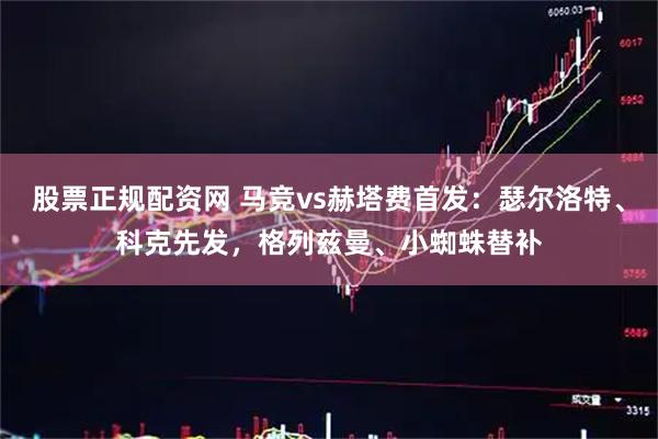 股票正规配资网 马竞vs赫塔费首发:瑟尔洛特、科克先发,格列兹曼、小蜘蛛替补
