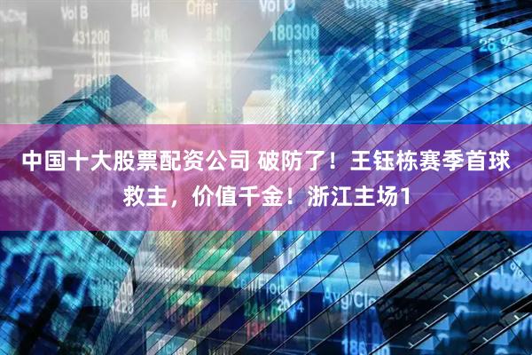 中国十大股票配资公司 破防了！王钰栋赛季首球救主，价值千金！浙江主场1