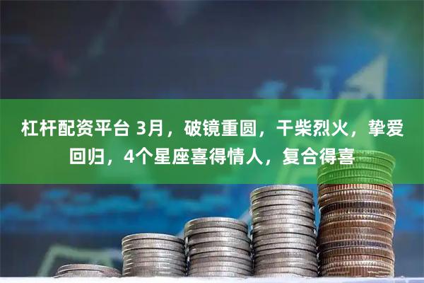 杠杆配资平台 3月,破镜重圆,干柴烈火,挚爱回归,4个星座喜得情人,复合得喜