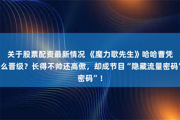 关于股票配资最新情况 《魔力歌先生》哈哈曹凭什么晋级?长得不帅还高傲,却成节目“隐藏流量密码”!