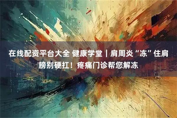 在线配资平台大全 健康学堂|肩周炎“冻”住肩膀别硬扛!疼痛门诊帮您解冻