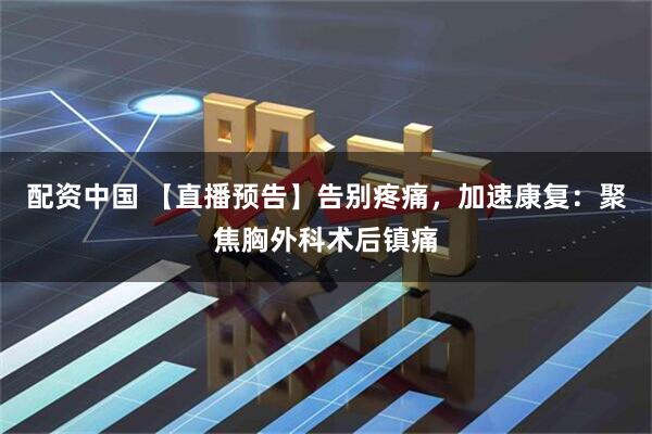 配资中国 【直播预告】告别疼痛,加速康复:聚焦胸外科术后镇痛