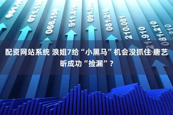 配资网站系统 浪姐7给“小黑马”机会没抓住 唐艺昕成功“捡漏”？