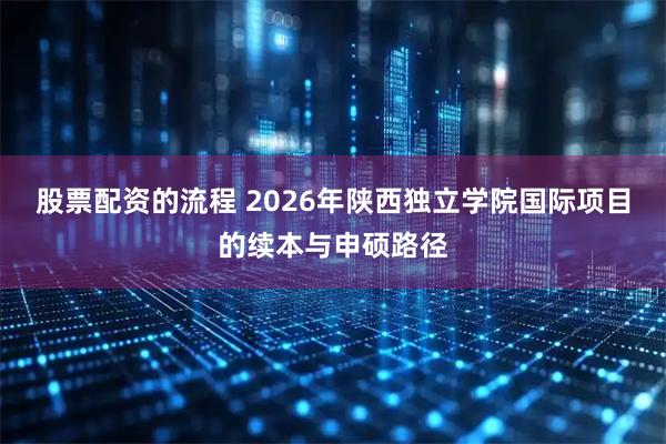 股票配资的流程 2026年陕西独立学院国际项目的续本与申硕路径