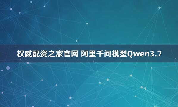 权威配资之家官网 阿里千问模型Qwen3.7