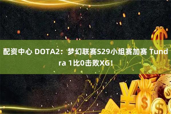 配资中心 DOTA2：梦幻联赛S29小组赛加赛 Tundra 1比0击败XG！