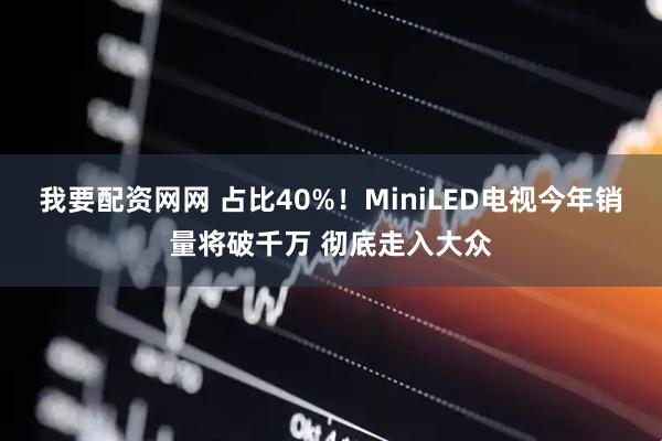 我要配资网网 占比40%！MiniLED电视今年销量将破千万 彻底走入大众