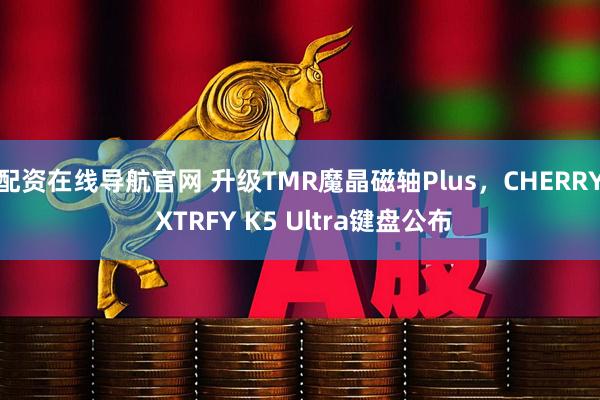 配资在线导航官网 升级TMR魔晶磁轴Plus，CHERRY XTRFY K5 Ultra键盘公布