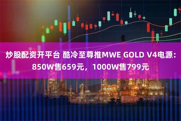 炒股配资开平台 酷冷至尊推MWE GOLD V4电源：850W售659元，1000W售799元