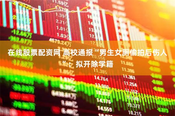 在线股票配资网 高校通报“男生女厕偷拍后伤人”:拟开除学籍