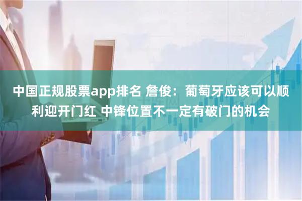 中国正规股票app排名 詹俊：葡萄牙应该可以顺利迎开门红 中锋位置不一定有破门的机会