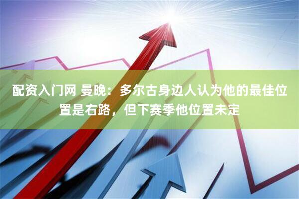 配资入门网 曼晚：多尔古身边人认为他的最佳位置是右路，但下赛季他位置未定