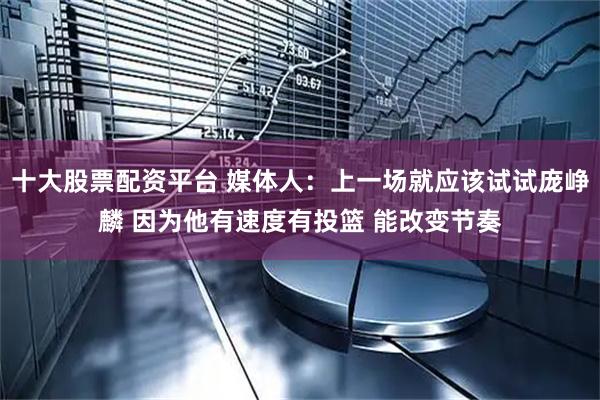 十大股票配资平台 媒体人：上一场就应该试试庞峥麟 因为他有速度有投篮 能改变节奏