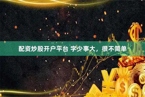 配资炒股开户平台 字少事大,很不简单