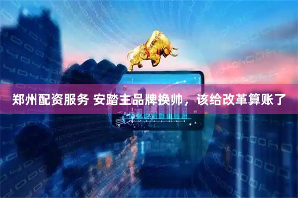 郑州配资服务 安踏主品牌换帅，该给改革算账了