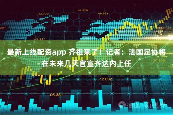 最新上线配资app 齐祖来了！记者：法国足协将在未来几天官宣齐达内上任